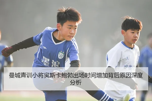 曼城青训小将奥斯卡鲍勃出场时间增加背后原因深度分析