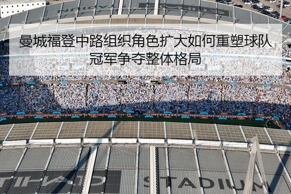 曼城福登中路组织角色扩大如何重塑球队冠军争夺整体格局