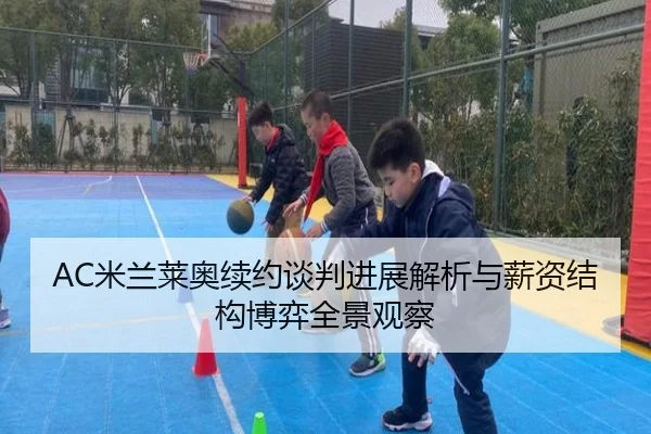 AC米兰莱奥续约谈判进展解析与薪资结构博弈全景观察
