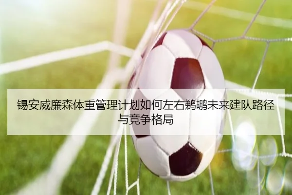 锡安威廉森体重管理计划如何左右鹈鹕未来建队路径与竞争格局