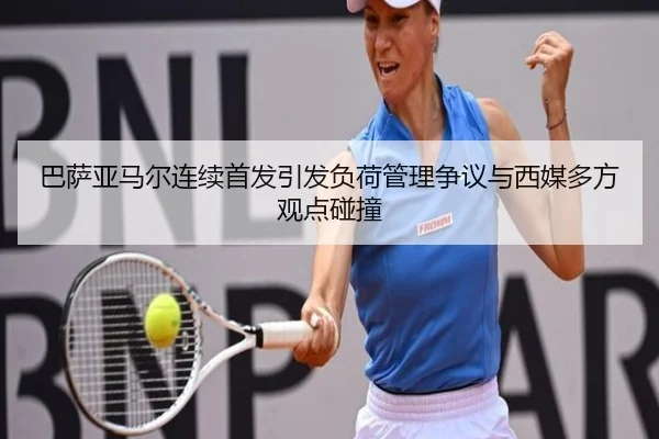 巴萨亚马尔连续首发引发负荷管理争议与西媒多方观点碰撞