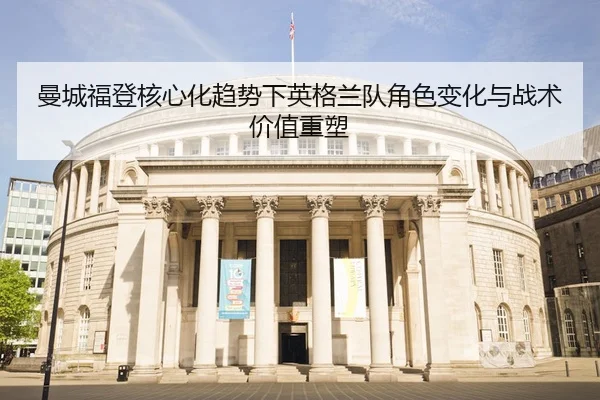 曼城福登核心化趋势下英格兰队角色变化与战术价值重塑