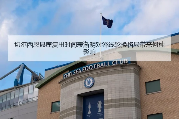 切尔西恩昆库复出时间表渐明对锋线轮换格局带来何种影响