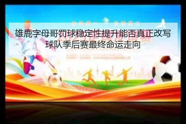 雄鹿字母哥罚球稳定性提升能否真正改写球队季后赛最终命运走向