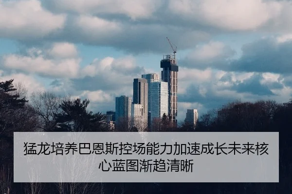 猛龙培养巴恩斯控场能力加速成长未来核心蓝图渐趋清晰