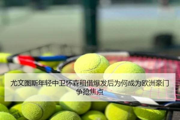 尤文图斯年轻中卫怀森租借爆发后为何成为欧洲豪门争抢焦点