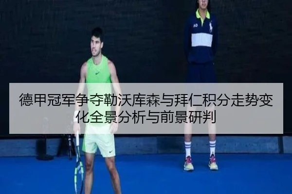 德甲冠军争夺勒沃库森与拜仁积分走势变化全景分析与前景研判