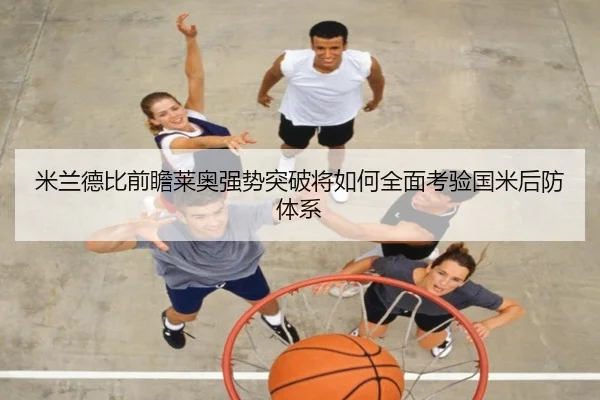 米兰德比前瞻莱奥强势突破将如何全面考验国米后防体系