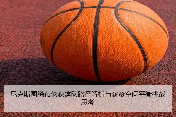 尼克斯围绕布伦森建队路径解析与薪资空间平衡挑战思考