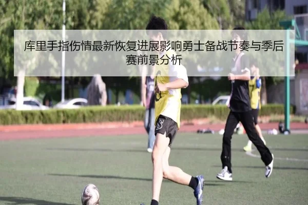 库里手指伤情最新恢复进展影响勇士备战节奏与季后赛前景分析