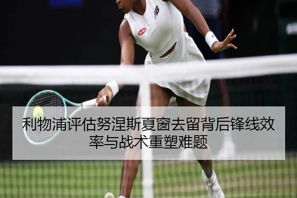 利物浦评估努涅斯夏窗去留背后锋线效率与战术重塑难题