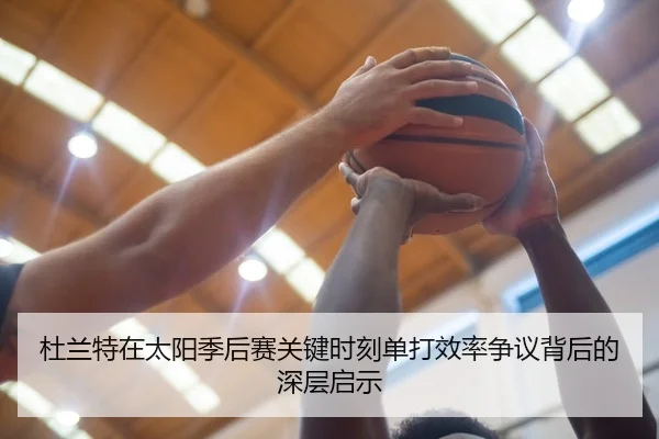 杜兰特在太阳季后赛关键时刻单打效率争议背后的深层启示