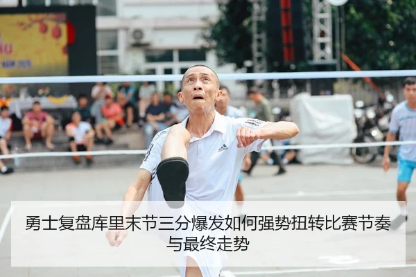 勇士复盘库里末节三分爆发如何强势扭转比赛节奏与最终走势
