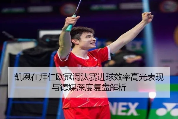 凯恩在拜仁欧冠淘汰赛进球效率高光表现与德媒深度复盘解析