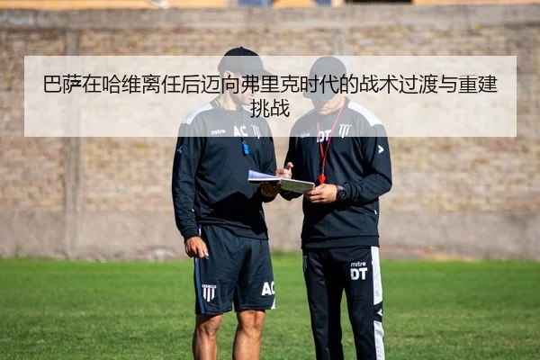 巴萨在哈维离任后迈向弗里克时代的战术过渡与重建挑战
