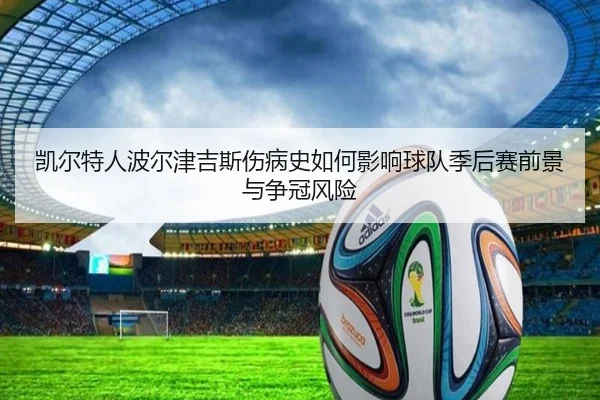 凯尔特人波尔津吉斯伤病史如何影响球队季后赛前景与争冠风险