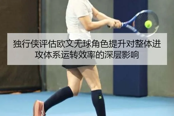 独行侠评估欧文无球角色提升对整体进攻体系运转效率的深层影响