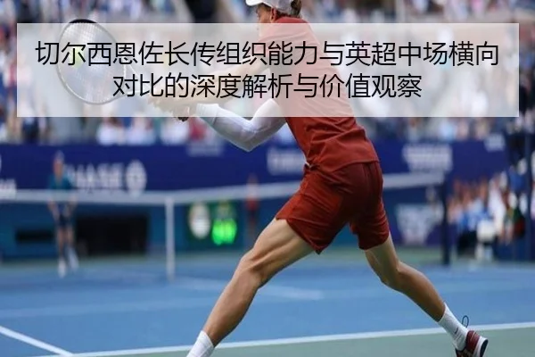 切尔西恩佐长传组织能力与英超中场横向对比的深度解析与价值观察