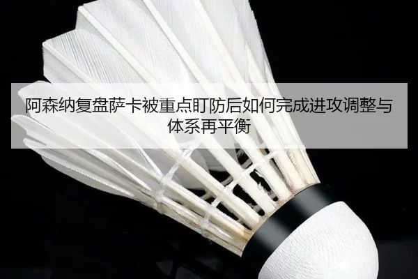 阿森纳复盘萨卡被重点盯防后如何完成进攻调整与体系再平衡