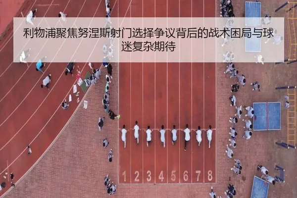 利物浦聚焦努涅斯射门选择争议背后的战术困局与球迷复杂期待