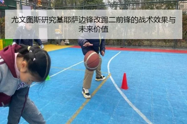 尤文图斯研究基耶萨边锋改踢二前锋的战术效果与未来价值