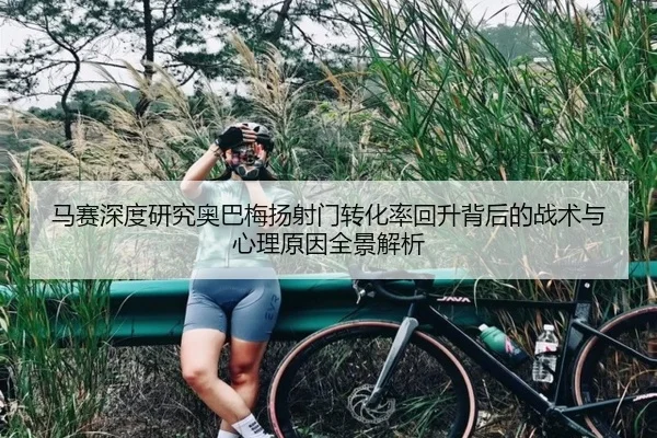 马赛深度研究奥巴梅扬射门转化率回升背后的战术与心理原因全景解析
