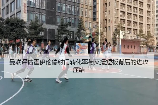 曼联评估霍伊伦德射门转化率与支援短板背后的进攻症结