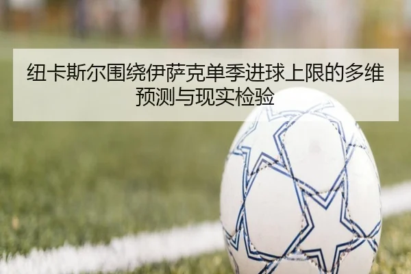 纽卡斯尔围绕伊萨克单季进球上限的多维预测与现实检验