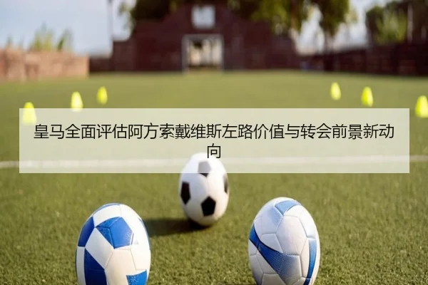 皇马全面评估阿方索戴维斯左路价值与转会前景新动向