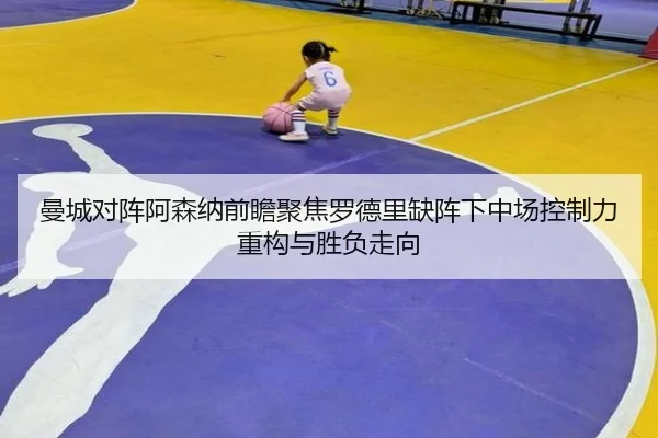 曼城对阵阿森纳前瞻聚焦罗德里缺阵下中场控制力重构与胜负走向