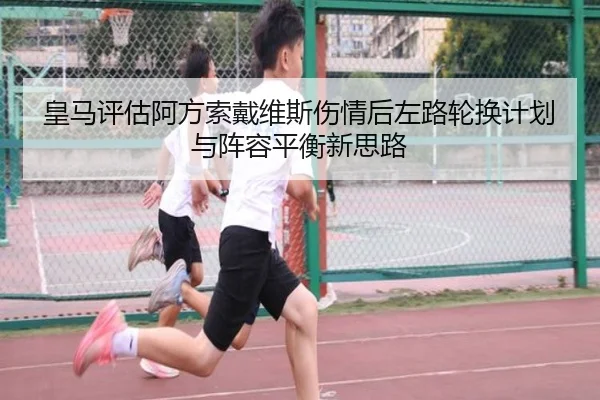 皇马评估阿方索戴维斯伤情后左路轮换计划与阵容平衡新思路