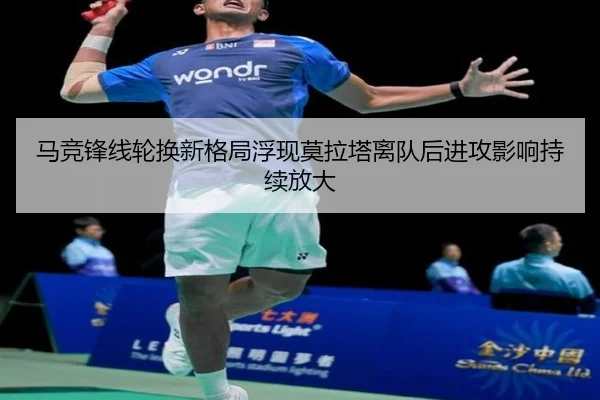 马竞锋线轮换新格局浮现莫拉塔离队后进攻影响持续放大